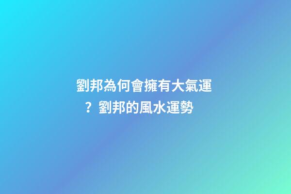 劉邦為何會擁有大氣運？劉邦的風水運勢